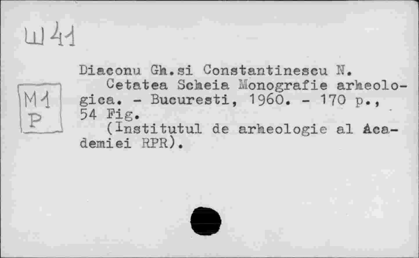 ﻿Ll) Ad
M4
Diaconu Gh.si Constantinescu N.
Cetatea Sclaeia Monografie arkeolo-gica. - Bucuresti, i960. - 170 p., 54 Fig.
(institutul de arheologie al àca-demiei RPR).